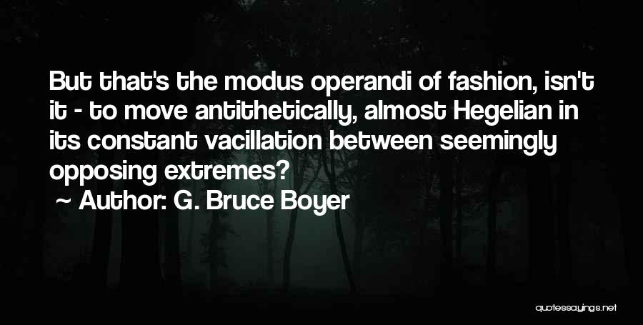 G. Bruce Boyer Quotes: But That's The Modus Operandi Of Fashion, Isn't It - To Move Antithetically, Almost Hegelian In Its Constant Vacillation Between