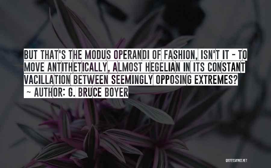 G. Bruce Boyer Quotes: But That's The Modus Operandi Of Fashion, Isn't It - To Move Antithetically, Almost Hegelian In Its Constant Vacillation Between