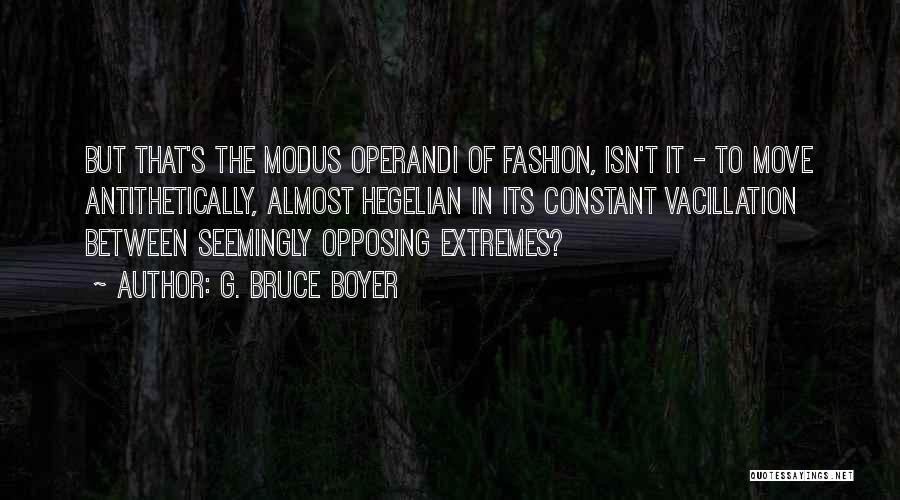 G. Bruce Boyer Quotes: But That's The Modus Operandi Of Fashion, Isn't It - To Move Antithetically, Almost Hegelian In Its Constant Vacillation Between