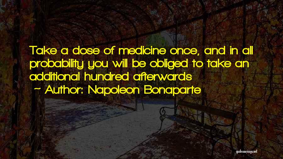 Napoleon Bonaparte Quotes: Take A Dose Of Medicine Once, And In All Probability You Will Be Obliged To Take An Additional Hundred Afterwards