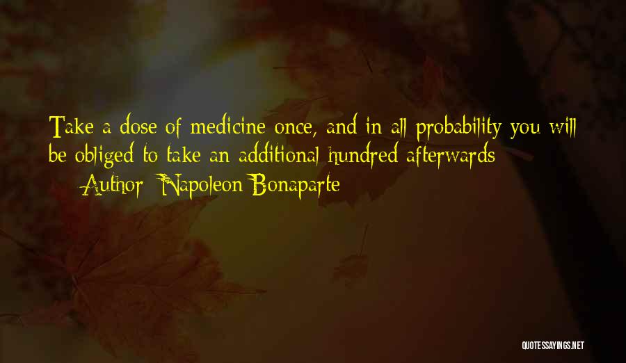 Napoleon Bonaparte Quotes: Take A Dose Of Medicine Once, And In All Probability You Will Be Obliged To Take An Additional Hundred Afterwards