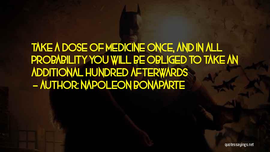 Napoleon Bonaparte Quotes: Take A Dose Of Medicine Once, And In All Probability You Will Be Obliged To Take An Additional Hundred Afterwards