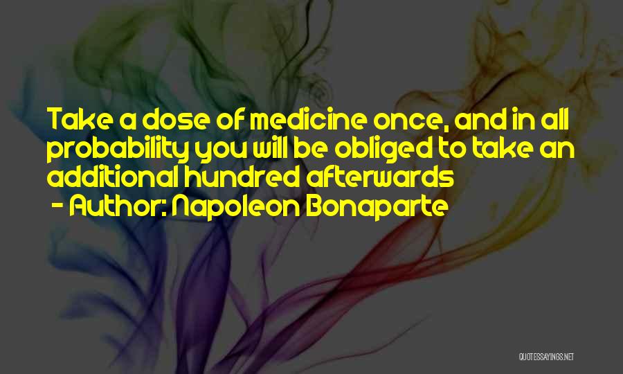 Napoleon Bonaparte Quotes: Take A Dose Of Medicine Once, And In All Probability You Will Be Obliged To Take An Additional Hundred Afterwards