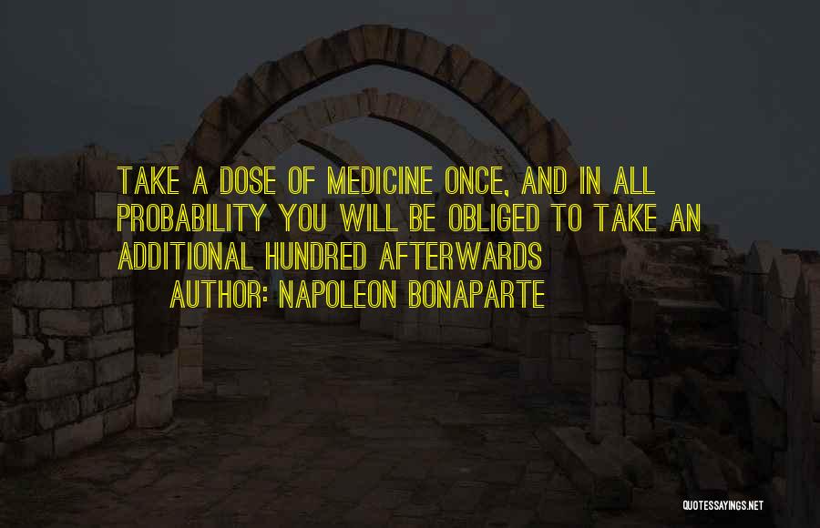 Napoleon Bonaparte Quotes: Take A Dose Of Medicine Once, And In All Probability You Will Be Obliged To Take An Additional Hundred Afterwards