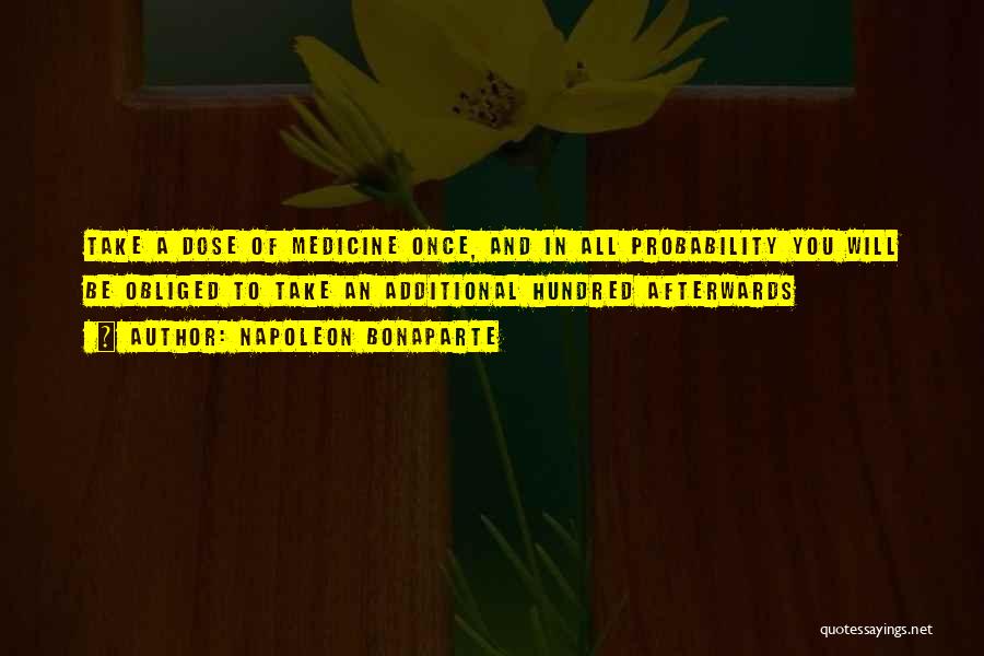 Napoleon Bonaparte Quotes: Take A Dose Of Medicine Once, And In All Probability You Will Be Obliged To Take An Additional Hundred Afterwards