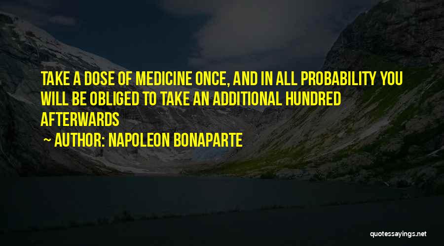 Napoleon Bonaparte Quotes: Take A Dose Of Medicine Once, And In All Probability You Will Be Obliged To Take An Additional Hundred Afterwards