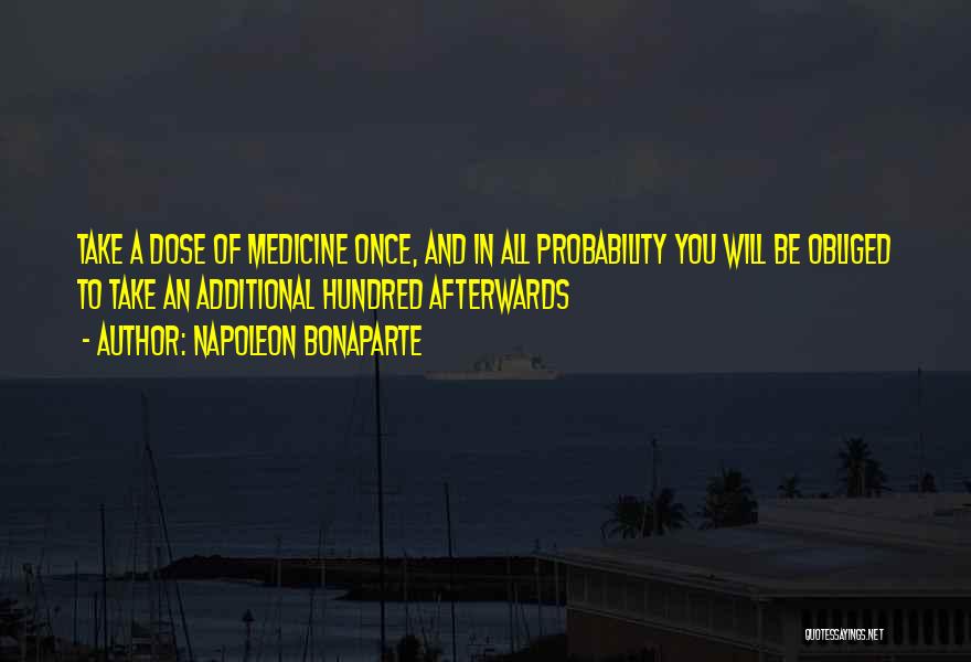 Napoleon Bonaparte Quotes: Take A Dose Of Medicine Once, And In All Probability You Will Be Obliged To Take An Additional Hundred Afterwards