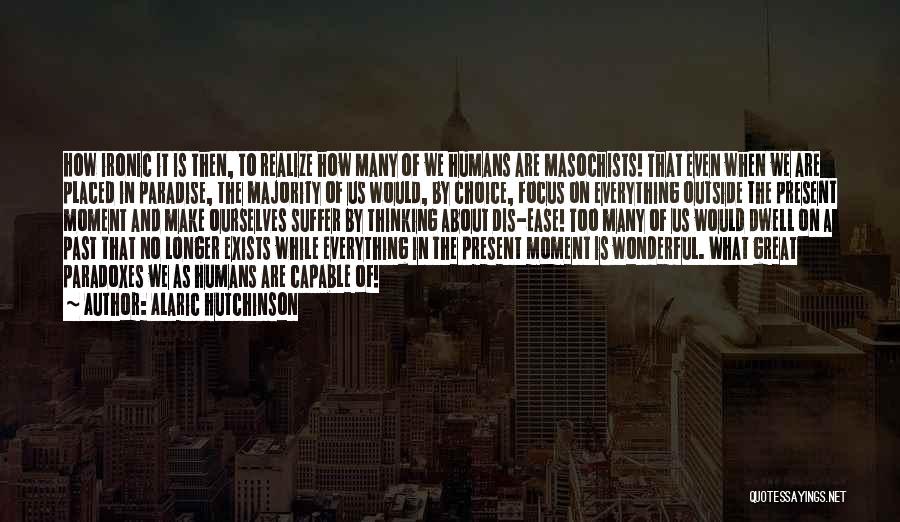 Alaric Hutchinson Quotes: How Ironic It Is Then, To Realize How Many Of We Humans Are Masochists! That Even When We Are Placed