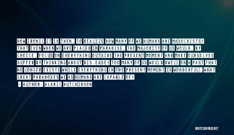 Alaric Hutchinson Quotes: How Ironic It Is Then, To Realize How Many Of We Humans Are Masochists! That Even When We Are Placed