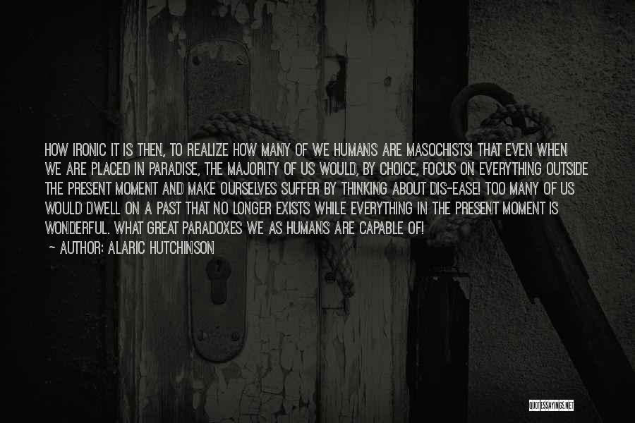 Alaric Hutchinson Quotes: How Ironic It Is Then, To Realize How Many Of We Humans Are Masochists! That Even When We Are Placed