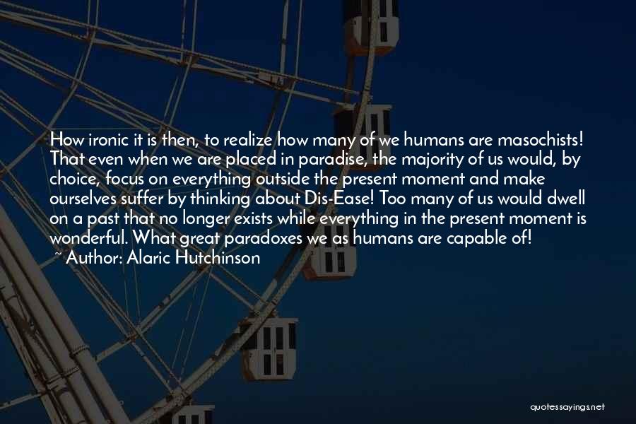 Alaric Hutchinson Quotes: How Ironic It Is Then, To Realize How Many Of We Humans Are Masochists! That Even When We Are Placed