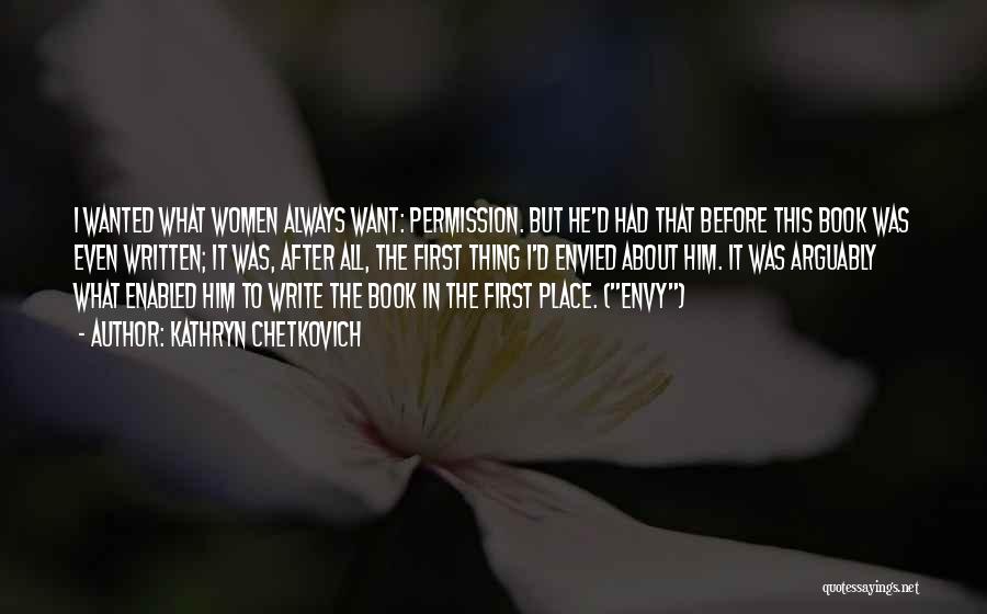 Kathryn Chetkovich Quotes: I Wanted What Women Always Want: Permission. But He'd Had That Before This Book Was Even Written; It Was, After