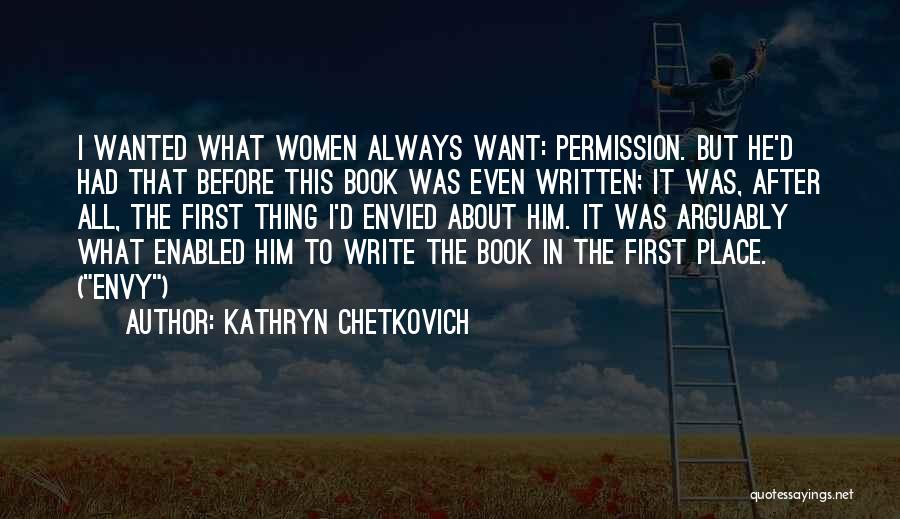 Kathryn Chetkovich Quotes: I Wanted What Women Always Want: Permission. But He'd Had That Before This Book Was Even Written; It Was, After