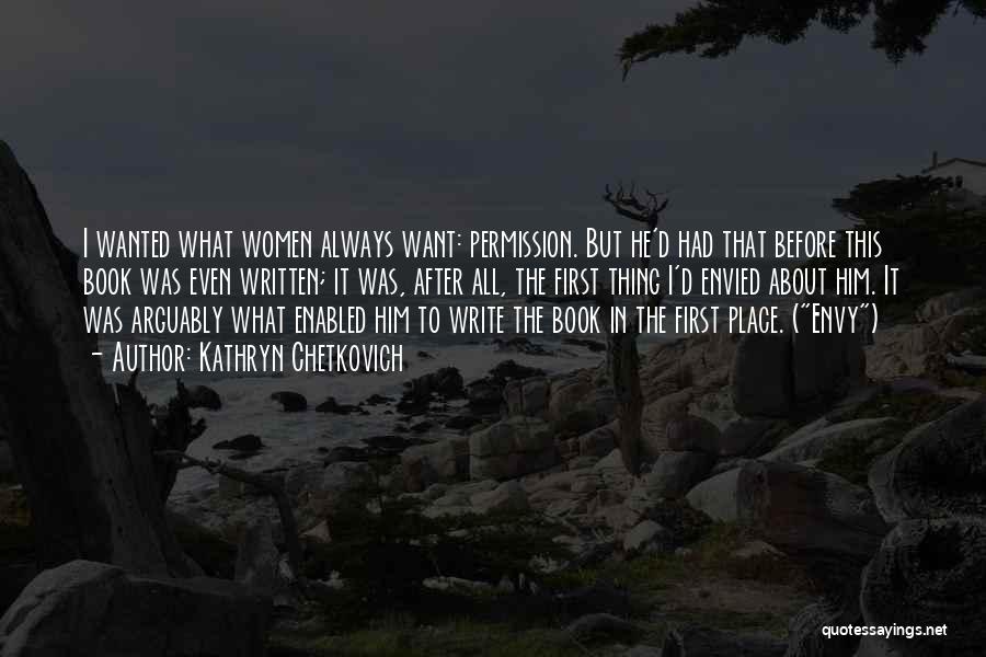 Kathryn Chetkovich Quotes: I Wanted What Women Always Want: Permission. But He'd Had That Before This Book Was Even Written; It Was, After