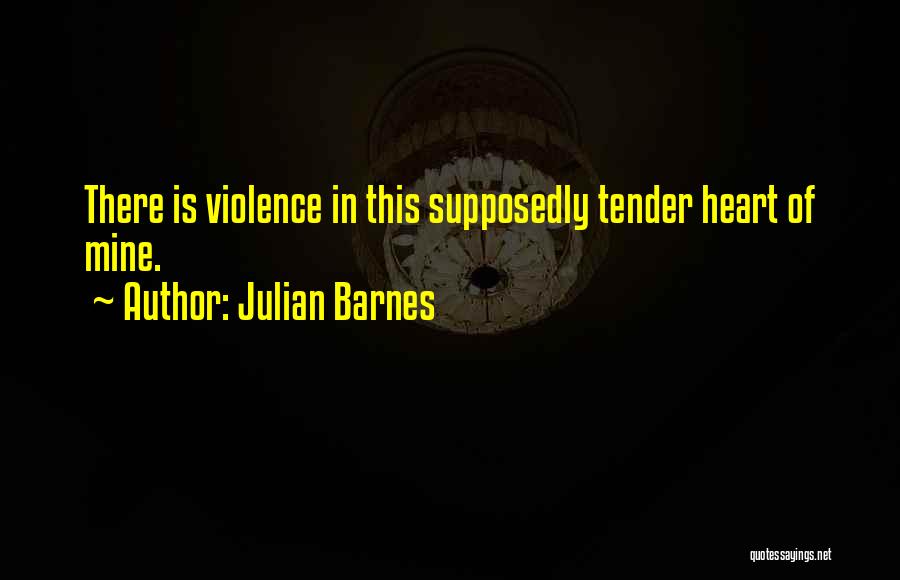 Julian Barnes Quotes: There Is Violence In This Supposedly Tender Heart Of Mine.