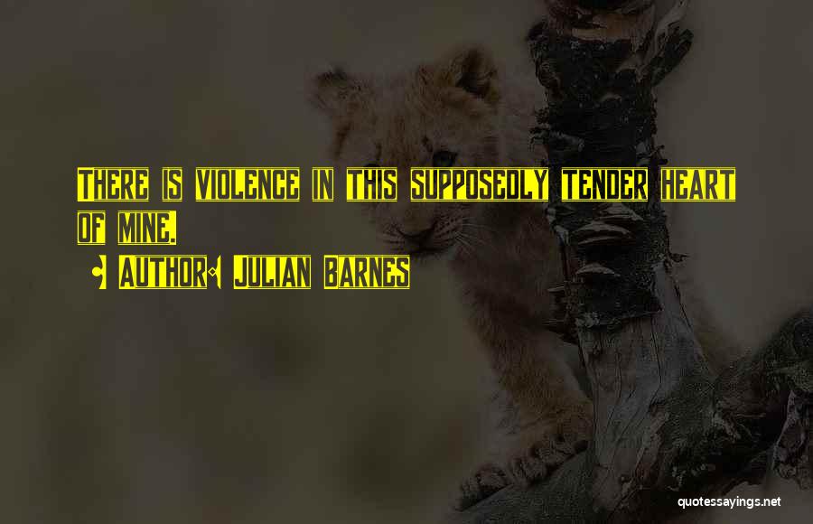 Julian Barnes Quotes: There Is Violence In This Supposedly Tender Heart Of Mine.