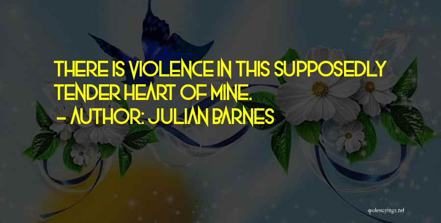 Julian Barnes Quotes: There Is Violence In This Supposedly Tender Heart Of Mine.
