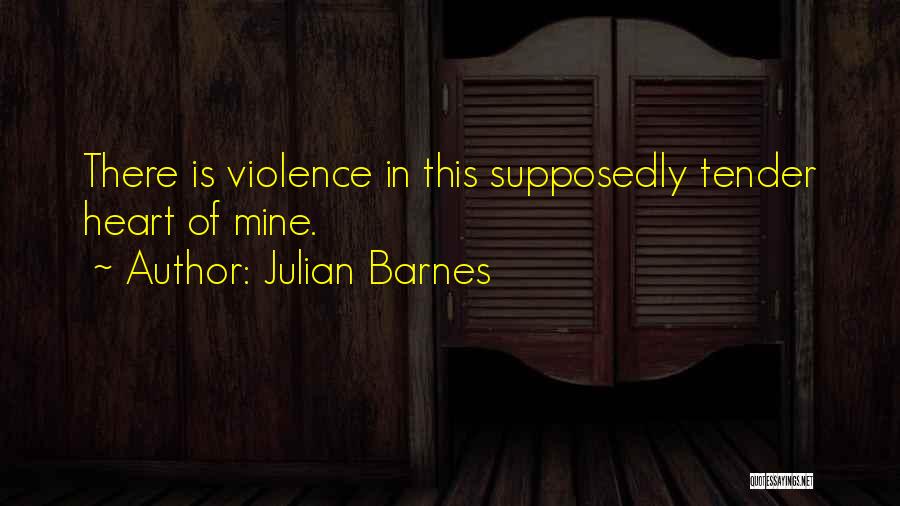 Julian Barnes Quotes: There Is Violence In This Supposedly Tender Heart Of Mine.