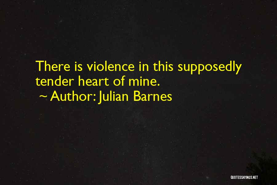 Julian Barnes Quotes: There Is Violence In This Supposedly Tender Heart Of Mine.