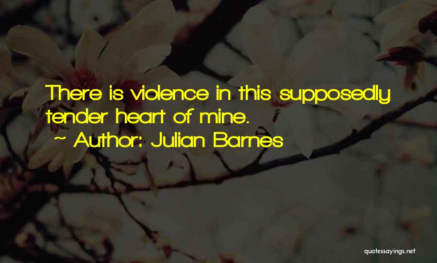 Julian Barnes Quotes: There Is Violence In This Supposedly Tender Heart Of Mine.