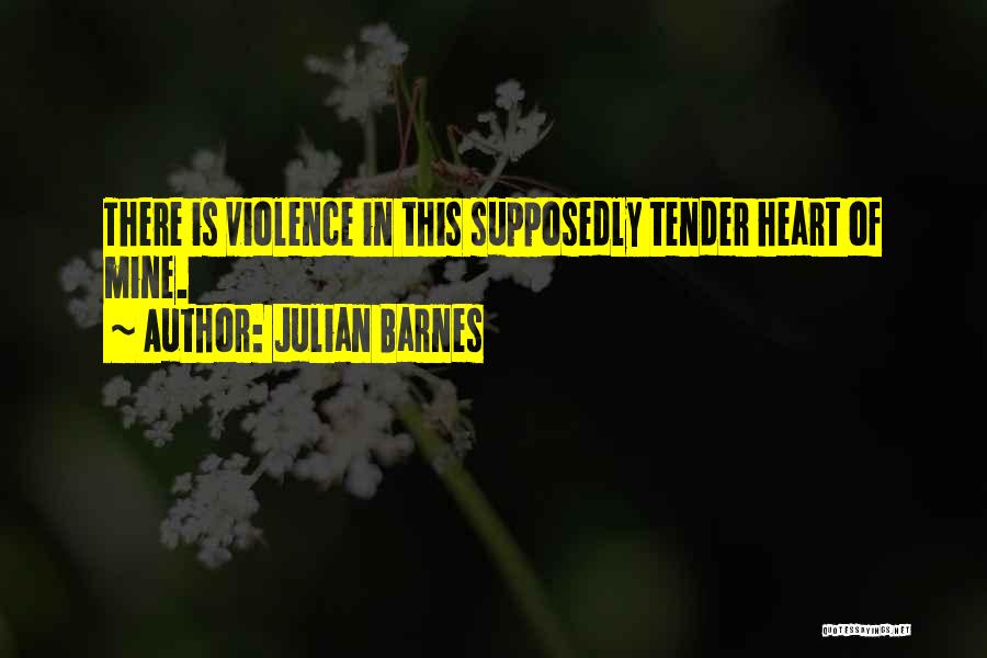Julian Barnes Quotes: There Is Violence In This Supposedly Tender Heart Of Mine.