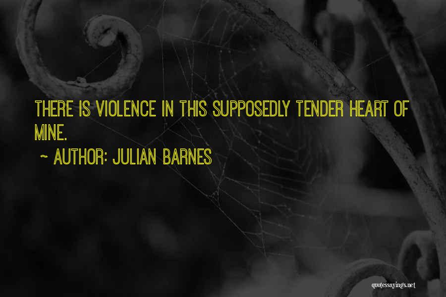 Julian Barnes Quotes: There Is Violence In This Supposedly Tender Heart Of Mine.