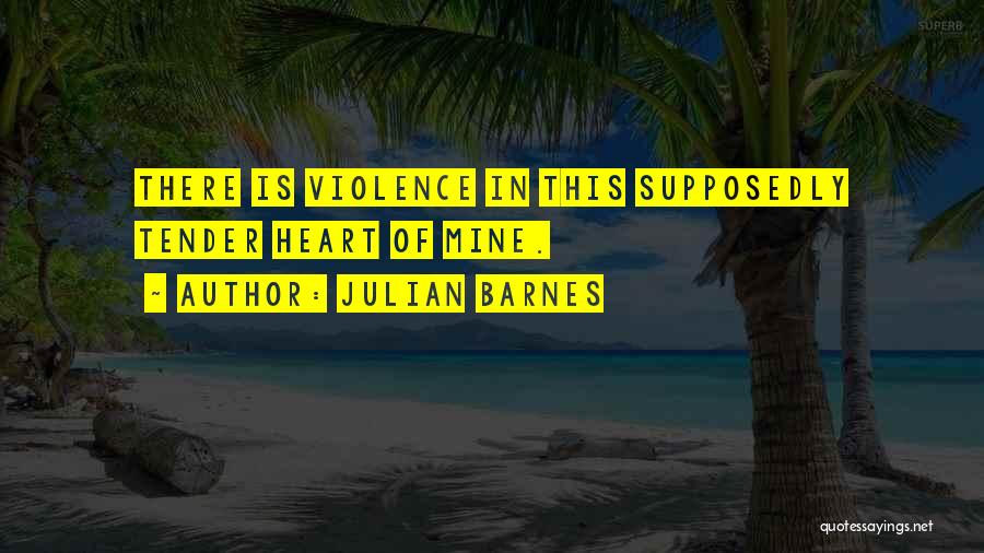Julian Barnes Quotes: There Is Violence In This Supposedly Tender Heart Of Mine.