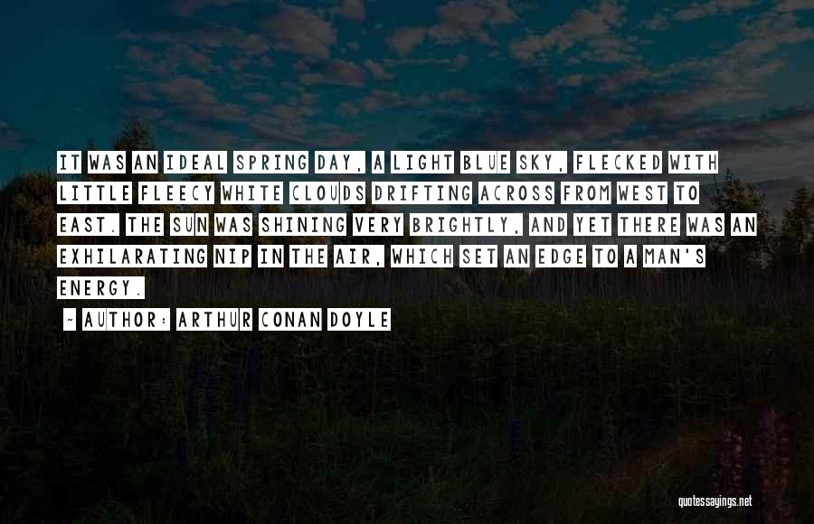 Arthur Conan Doyle Quotes: It Was An Ideal Spring Day, A Light Blue Sky, Flecked With Little Fleecy White Clouds Drifting Across From West