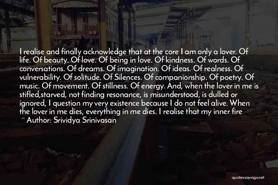 Srividya Srinivasan Quotes: I Realise And Finally Acknowledge That At The Core I Am Only A Lover. Of Life. Of Beauty. Of Love.