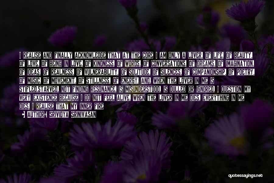 Srividya Srinivasan Quotes: I Realise And Finally Acknowledge That At The Core I Am Only A Lover. Of Life. Of Beauty. Of Love.