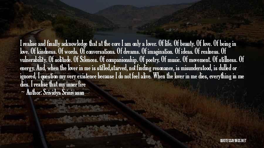 Srividya Srinivasan Quotes: I Realise And Finally Acknowledge That At The Core I Am Only A Lover. Of Life. Of Beauty. Of Love.