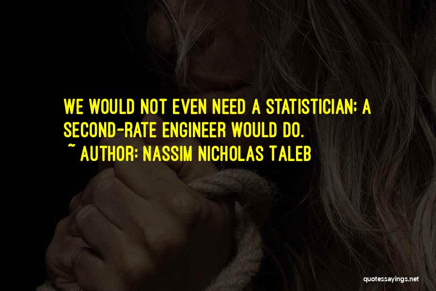 Nassim Nicholas Taleb Quotes: We Would Not Even Need A Statistician; A Second-rate Engineer Would Do.