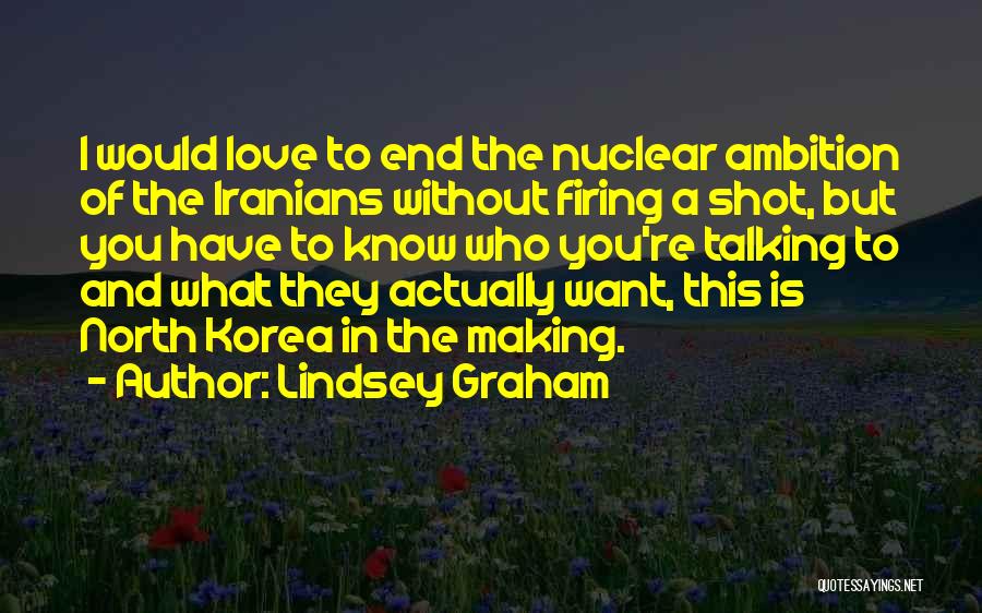 Lindsey Graham Quotes: I Would Love To End The Nuclear Ambition Of The Iranians Without Firing A Shot, But You Have To Know