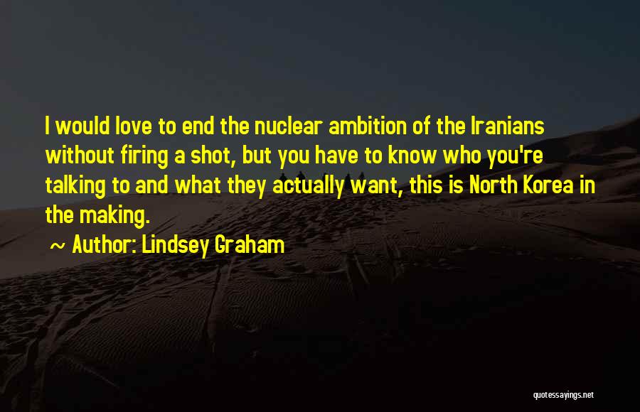 Lindsey Graham Quotes: I Would Love To End The Nuclear Ambition Of The Iranians Without Firing A Shot, But You Have To Know