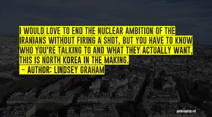 Lindsey Graham Quotes: I Would Love To End The Nuclear Ambition Of The Iranians Without Firing A Shot, But You Have To Know