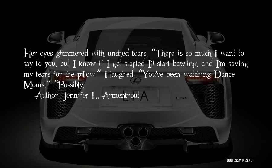 Jennifer L. Armentrout Quotes: Her Eyes Glimmered With Unshed Tears. There Is So Much I Want To Say To You, But I Know If