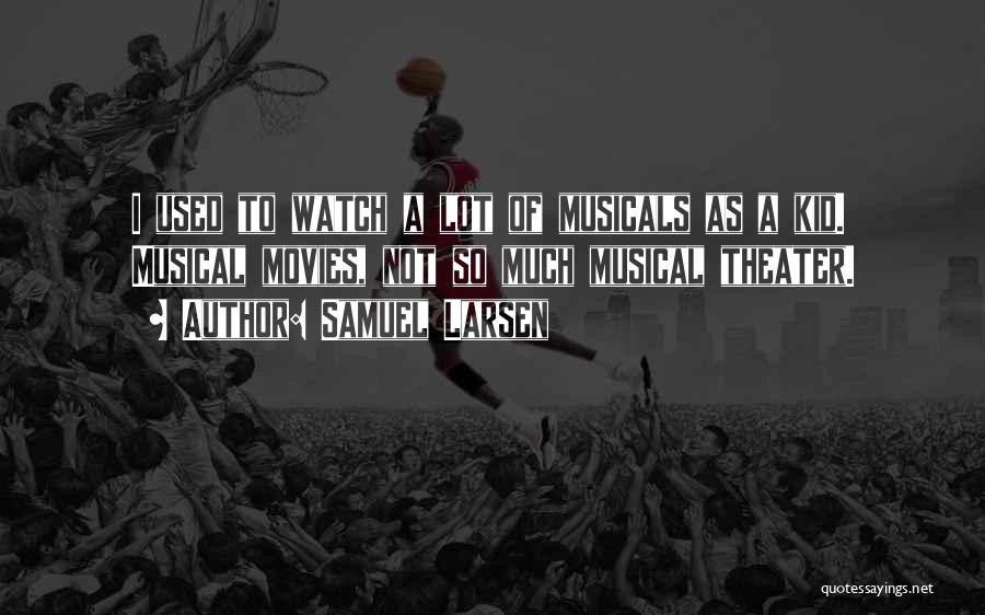 Samuel Larsen Quotes: I Used To Watch A Lot Of Musicals As A Kid. Musical Movies, Not So Much Musical Theater.
