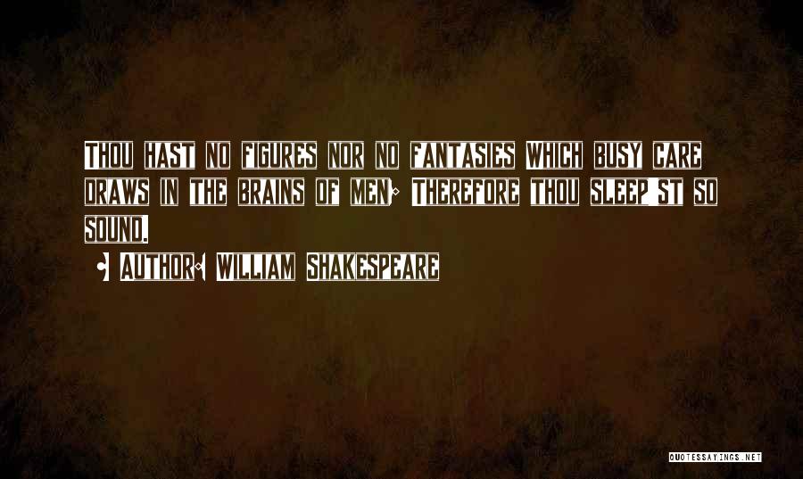 William Shakespeare Quotes: Thou Hast No Figures Nor No Fantasies Which Busy Care Draws In The Brains Of Men; Therefore Thou Sleep'st So