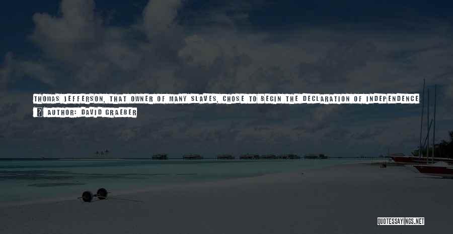 David Graeber Quotes: Thomas Jefferson, That Owner Of Many Slaves, Chose To Begin The Declaration Of Independence By Directly Contradicting The Moral Basis