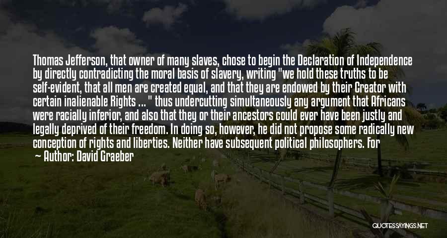 David Graeber Quotes: Thomas Jefferson, That Owner Of Many Slaves, Chose To Begin The Declaration Of Independence By Directly Contradicting The Moral Basis