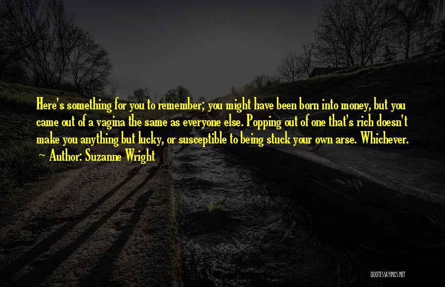 Suzanne Wright Quotes: Here's Something For You To Remember; You Might Have Been Born Into Money, But You Came Out Of A Vagina