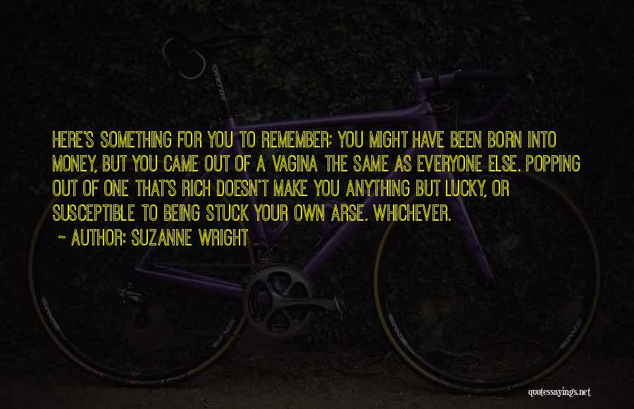 Suzanne Wright Quotes: Here's Something For You To Remember; You Might Have Been Born Into Money, But You Came Out Of A Vagina