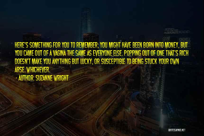 Suzanne Wright Quotes: Here's Something For You To Remember; You Might Have Been Born Into Money, But You Came Out Of A Vagina