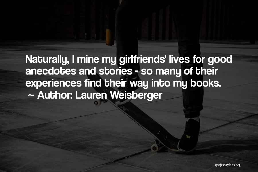 Lauren Weisberger Quotes: Naturally, I Mine My Girlfriends' Lives For Good Anecdotes And Stories - So Many Of Their Experiences Find Their Way