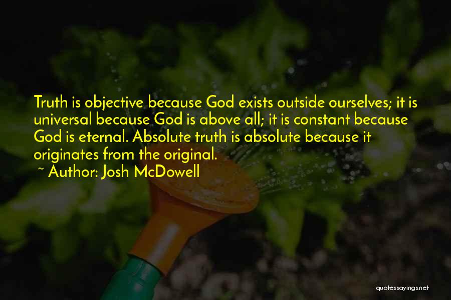 Josh McDowell Quotes: Truth Is Objective Because God Exists Outside Ourselves; It Is Universal Because God Is Above All; It Is Constant Because