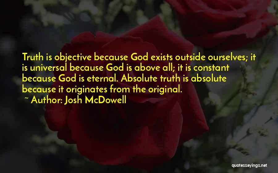 Josh McDowell Quotes: Truth Is Objective Because God Exists Outside Ourselves; It Is Universal Because God Is Above All; It Is Constant Because