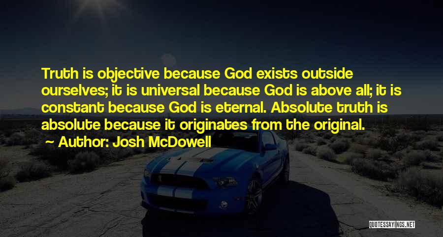 Josh McDowell Quotes: Truth Is Objective Because God Exists Outside Ourselves; It Is Universal Because God Is Above All; It Is Constant Because