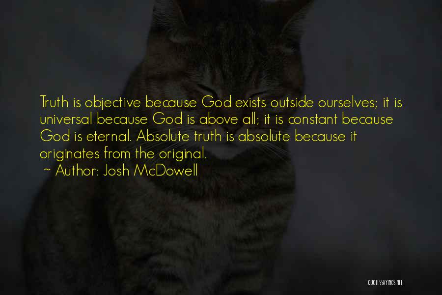 Josh McDowell Quotes: Truth Is Objective Because God Exists Outside Ourselves; It Is Universal Because God Is Above All; It Is Constant Because