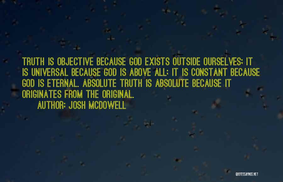 Josh McDowell Quotes: Truth Is Objective Because God Exists Outside Ourselves; It Is Universal Because God Is Above All; It Is Constant Because