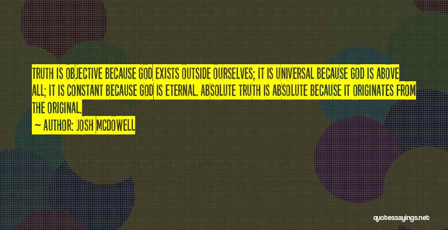 Josh McDowell Quotes: Truth Is Objective Because God Exists Outside Ourselves; It Is Universal Because God Is Above All; It Is Constant Because